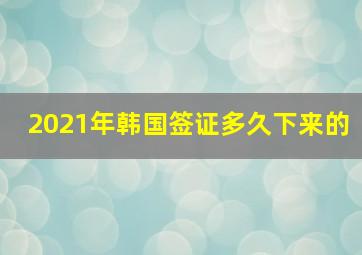 2021年韩国签证多久下来的