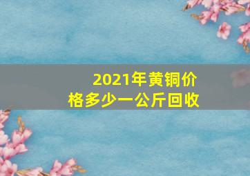 2021年黄铜价格多少一公斤回收