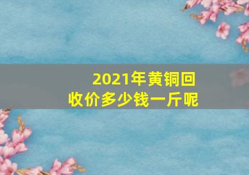 2021年黄铜回收价多少钱一斤呢