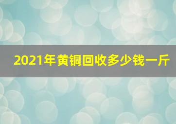 2021年黄铜回收多少钱一斤