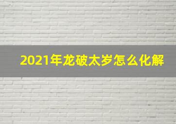 2021年龙破太岁怎么化解