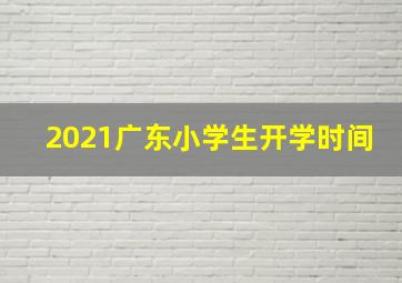 2021广东小学生开学时间