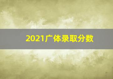 2021广体录取分数