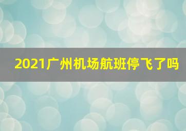 2021广州机场航班停飞了吗