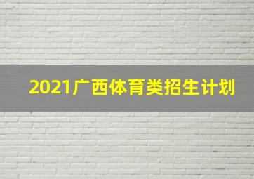 2021广西体育类招生计划