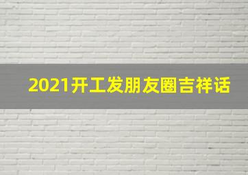 2021开工发朋友圈吉祥话