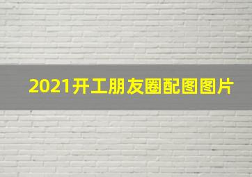 2021开工朋友圈配图图片