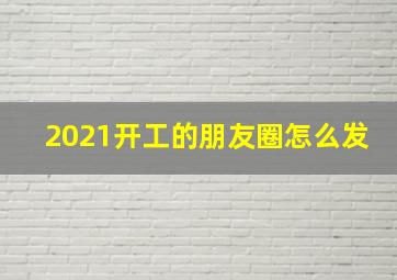 2021开工的朋友圈怎么发