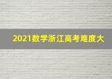 2021数学浙江高考难度大