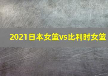 2021日本女篮vs比利时女篮