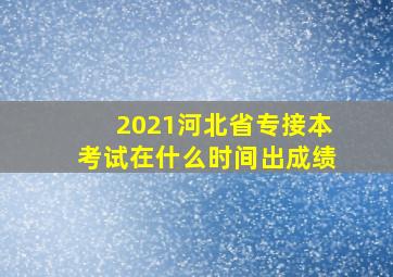 2021河北省专接本考试在什么时间出成绩