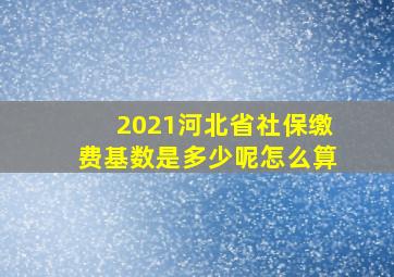 2021河北省社保缴费基数是多少呢怎么算