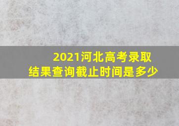 2021河北高考录取结果查询截止时间是多少