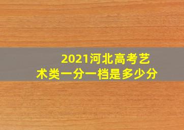 2021河北高考艺术类一分一档是多少分