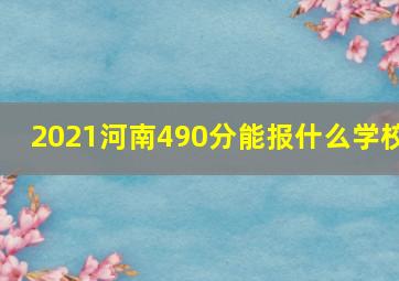 2021河南490分能报什么学校