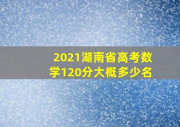 2021湖南省高考数学120分大概多少名