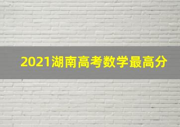 2021湖南高考数学最高分