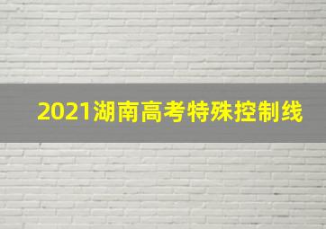 2021湖南高考特殊控制线