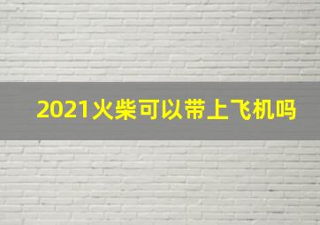 2021火柴可以带上飞机吗