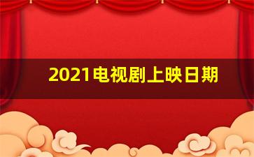 2021电视剧上映日期