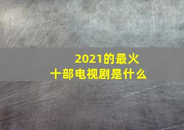 2021的最火十部电视剧是什么