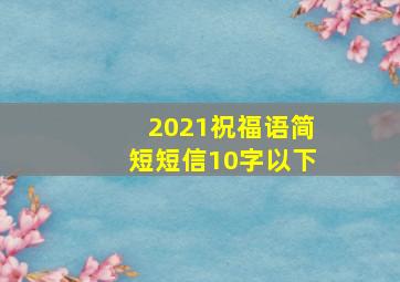 2021祝福语简短短信10字以下