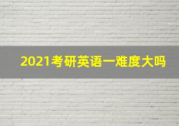 2021考研英语一难度大吗