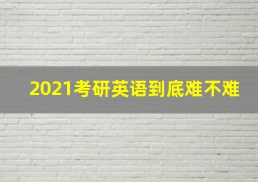 2021考研英语到底难不难