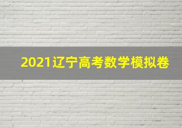 2021辽宁高考数学模拟卷