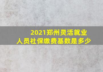 2021郑州灵活就业人员社保缴费基数是多少