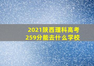 2021陕西理科高考259分能去什么学校