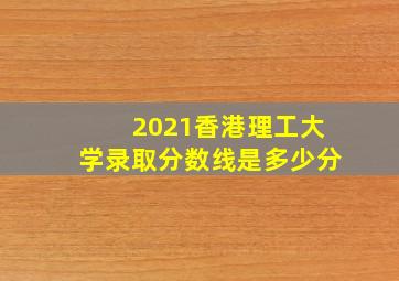 2021香港理工大学录取分数线是多少分