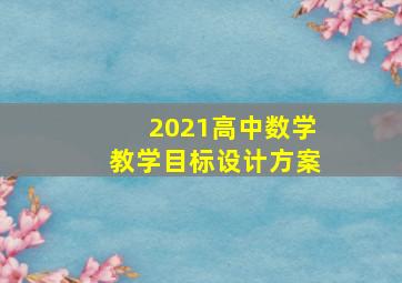 2021高中数学教学目标设计方案