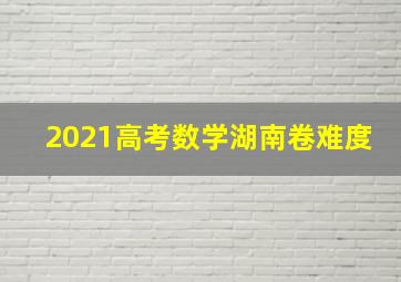 2021高考数学湖南卷难度