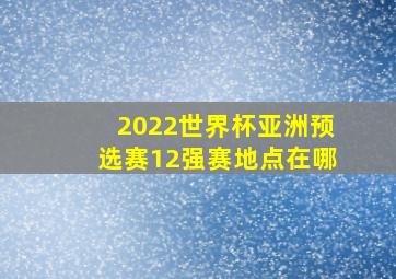 2022世界杯亚洲预选赛12强赛地点在哪