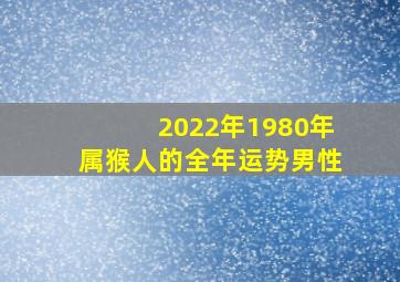 2022年1980年属猴人的全年运势男性