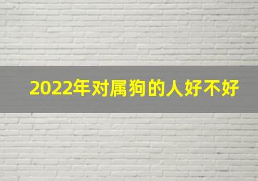 2022年对属狗的人好不好