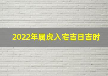 2022年属虎入宅吉日吉时