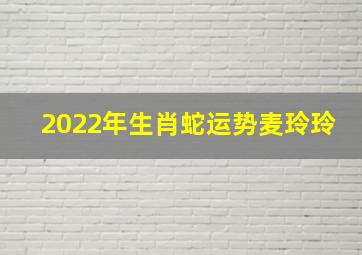 2022年生肖蛇运势麦玲玲