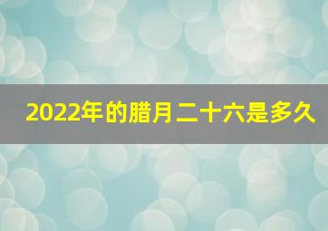 2022年的腊月二十六是多久