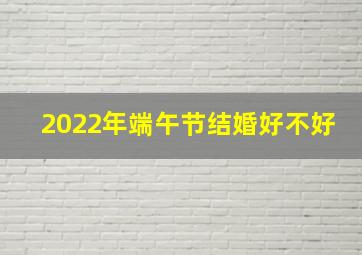 2022年端午节结婚好不好