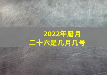 2022年腊月二十六是几月几号