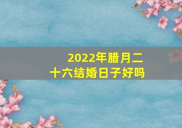 2022年腊月二十六结婚日子好吗