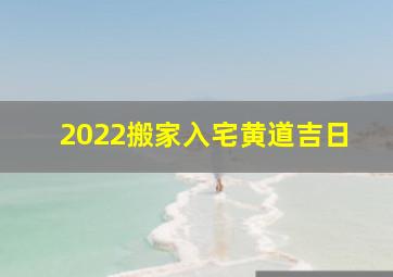 2022搬家入宅黄道吉日