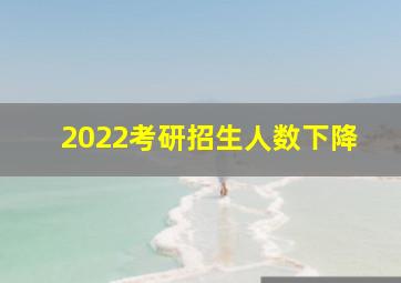 2022考研招生人数下降