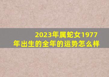 2023年属蛇女1977年出生的全年的运势怎么样