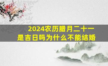 2024农历腊月二十一是吉日吗为什么不能结婚