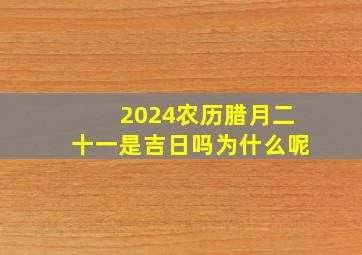 2024农历腊月二十一是吉日吗为什么呢