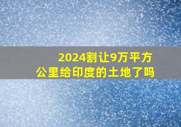 2024割让9万平方公里给印度的土地了吗