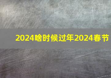 2024啥时候过年2024春节